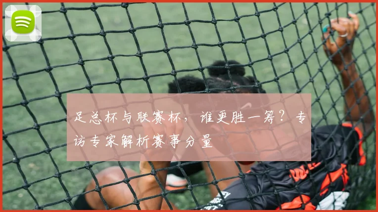 足总杯与联赛杯，谁更胜一筹？专访专家解析赛事分量