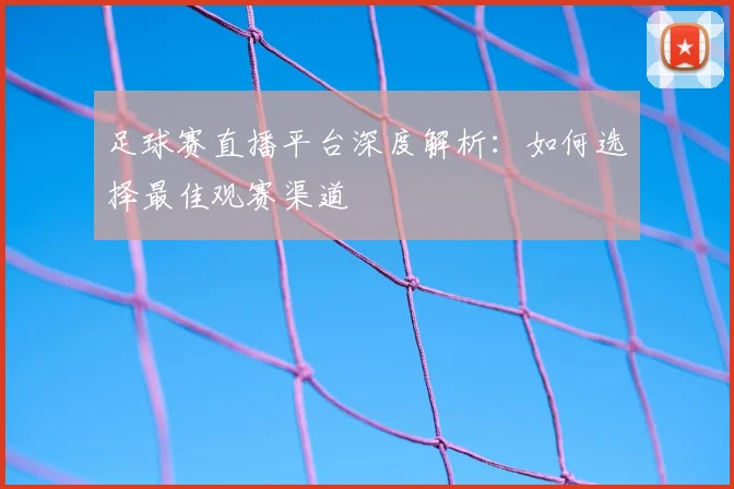 足球赛直播平台深度解析：如何选择最佳观赛渠道