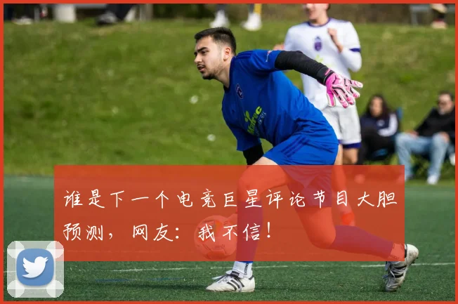 谁是下一个电竞巨星评论节目大胆预测，网友：我不信！