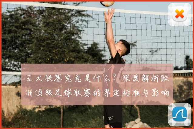 五大联赛究竟是什么？深度解析欧洲顶级足球联赛的界定标准与影响力