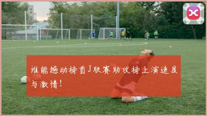 谁能撼动榜首J联赛助攻榜上演速度与激情！