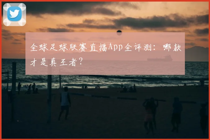 全球足球联赛直播App全评测：哪款才是真王者？