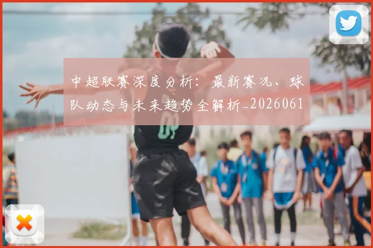 中超联赛深度分析：最新赛况、球队动态与未来趋势全解析_20260611141643