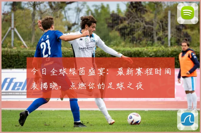 今日全球绿茵盛宴:最新赛程时间表揭晓,点燃你的足球之夜