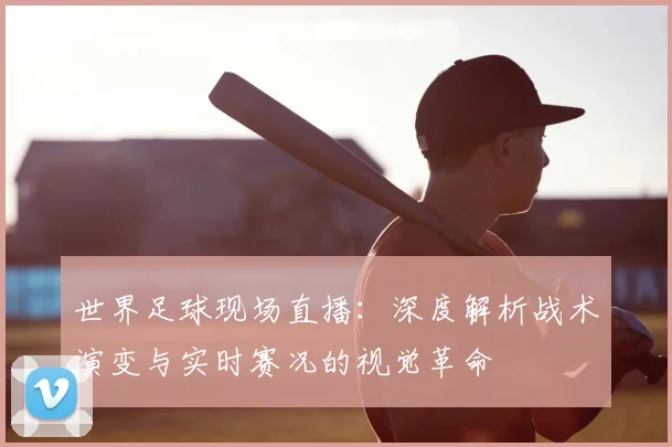 世界足球现场直播：深度解析战术演变与实时赛况的视觉革命