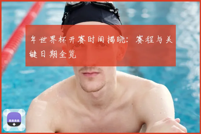 年世界杯开赛时间揭晓：赛程与关键日期全览