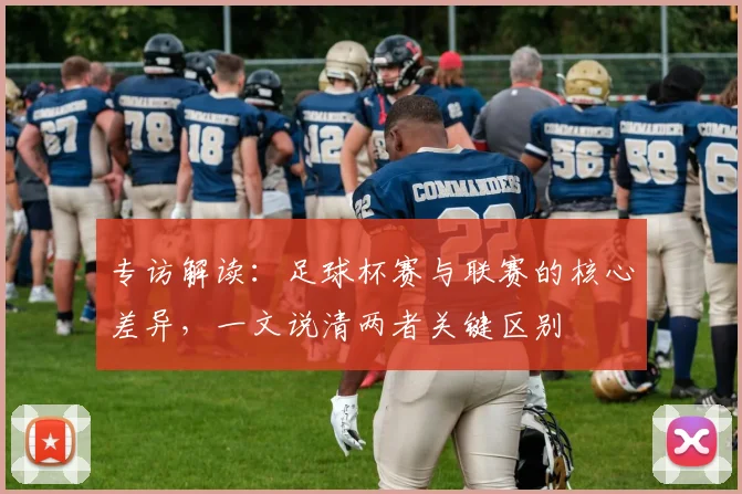 专访解读:足球杯赛与联赛的核心差异,一文说清两者关键区别
