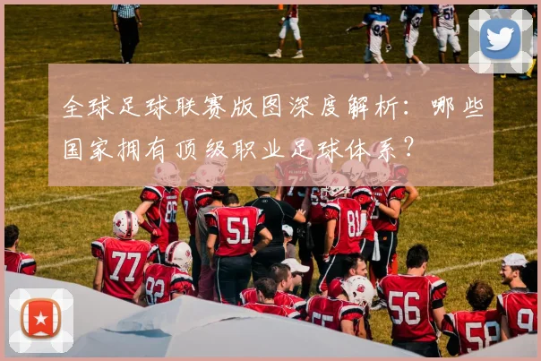 全球足球联赛版图深度解析:哪些国家拥有顶级职业足球体系?