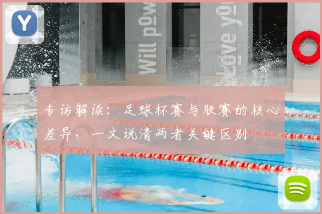 专访解读:足球杯赛与联赛的核心差异,一文说清两者关键区别