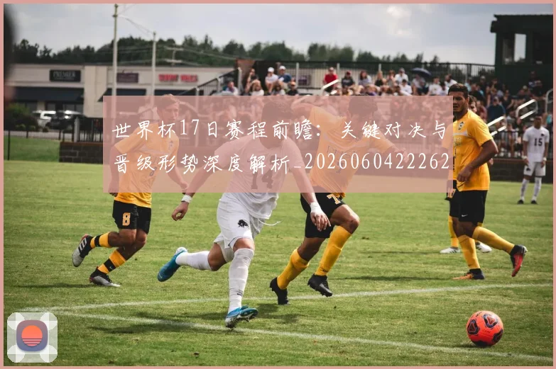 世界杯17日赛程前瞻：关键对决与晋级形势深度解析_20260604222621