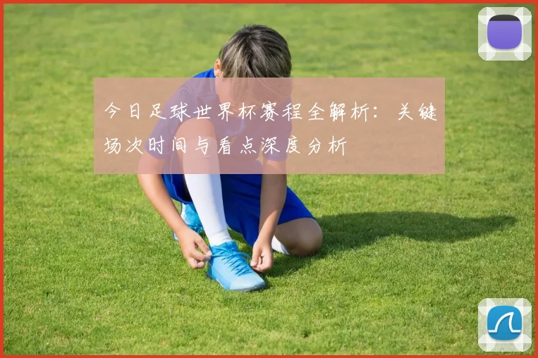 今日足球世界杯赛程全解析:关键场次时间与看点深度分析