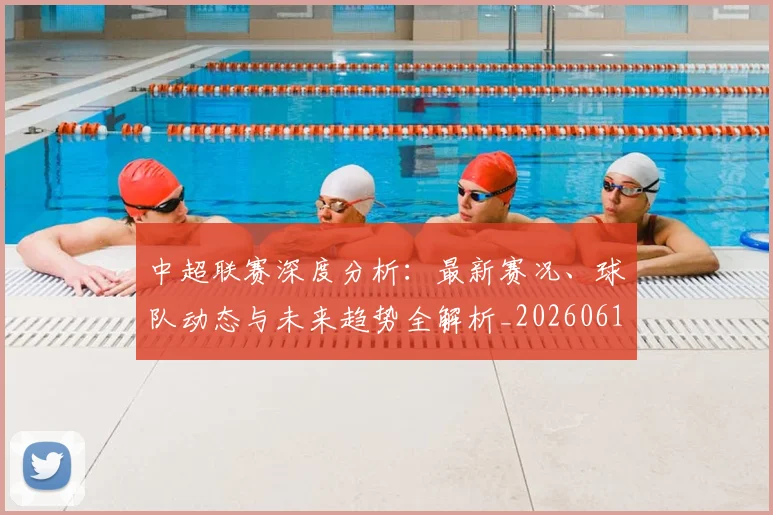 中超联赛深度分析:最新赛况、球队动态与未来趋势全解析_20260611141643