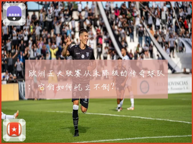 欧洲五大联赛从未降级的传奇球队：它们如何屹立不倒？