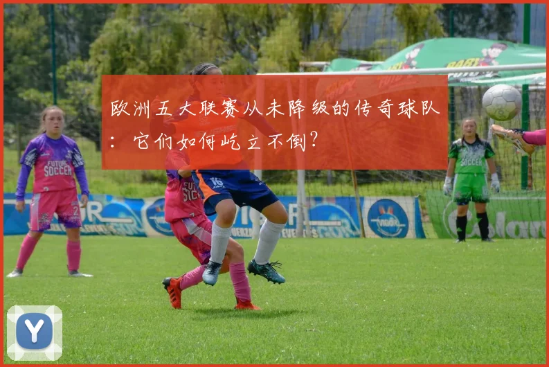 欧洲五大联赛从未降级的传奇球队：它们如何屹立不倒？