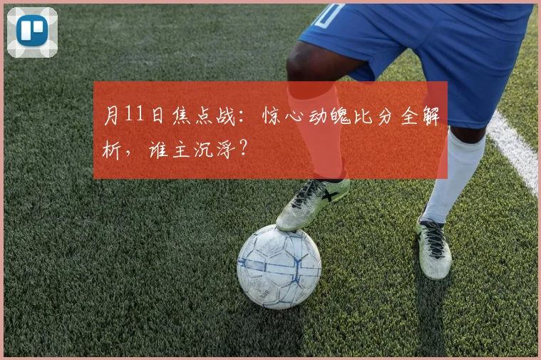月11日焦点战:惊心动魄比分全解析,谁主沉浮?
