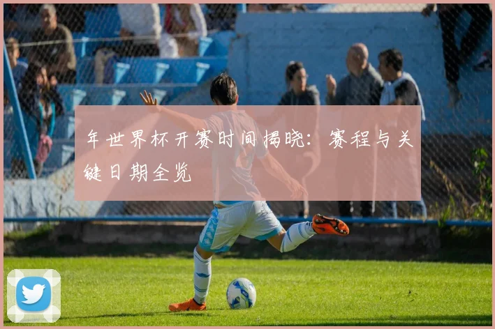 年世界杯开赛时间揭晓：赛程与关键日期全览