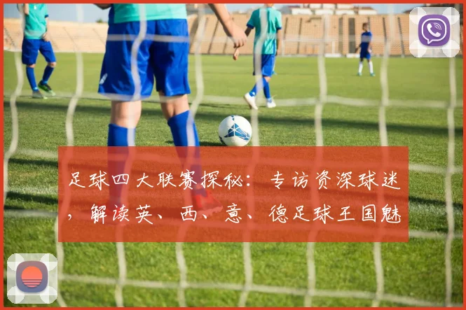 足球四大联赛探秘:专访资深球迷,解读英、西、意、德足球王国魅力