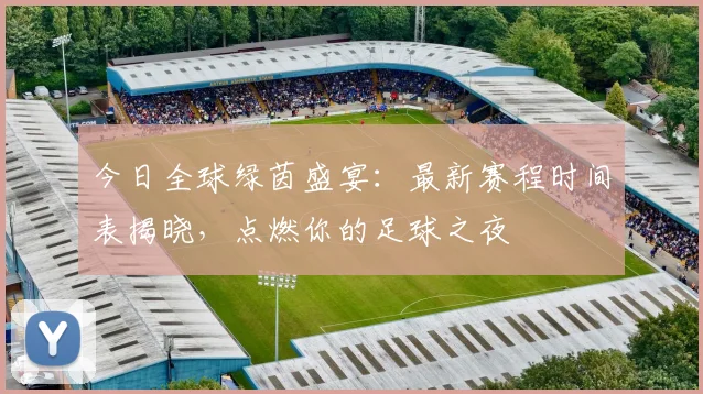 今日全球绿茵盛宴：最新赛程时间表揭晓，点燃你的足球之夜