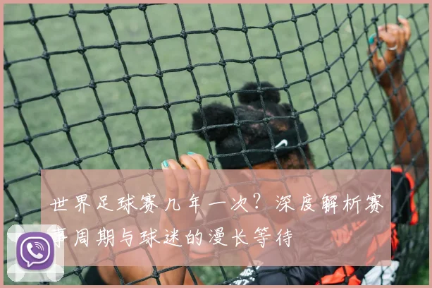 世界足球赛几年一次？深度解析赛事周期与球迷的漫长等待