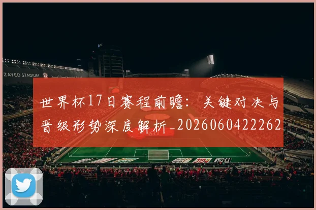 世界杯17日赛程前瞻：关键对决与晋级形势深度解析_20260604222621
