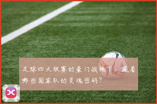 足球四大联赛的豪门战袍下，藏着哪些国家队的灵魂密码？