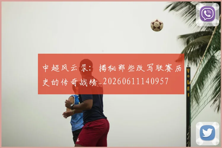 中超风云录：揭秘那些改写联赛历史的传奇战绩_20260611140957