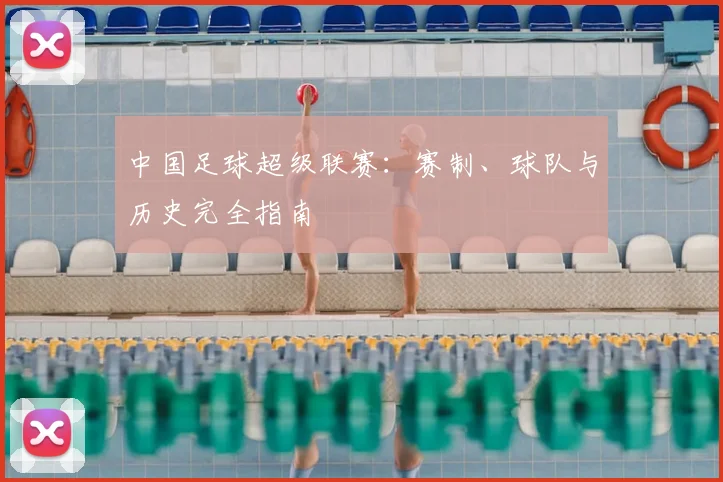 中国足球超级联赛：赛制、球队与历史完全指南