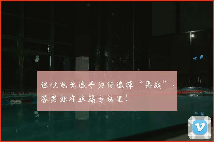 这位电竞选手为何选择“再战”，答案就在这篇专访里！