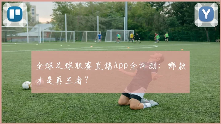 全球足球联赛直播App全评测：哪款才是真王者？