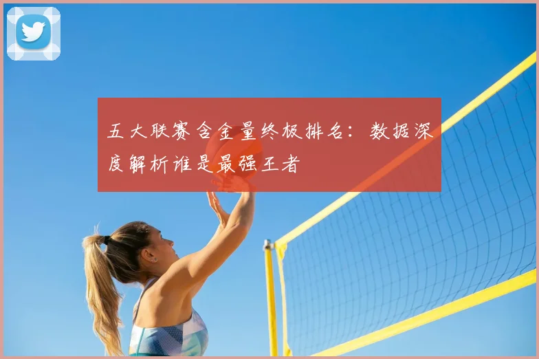 五大联赛含金量终极排名:数据深度解析谁是最强王者