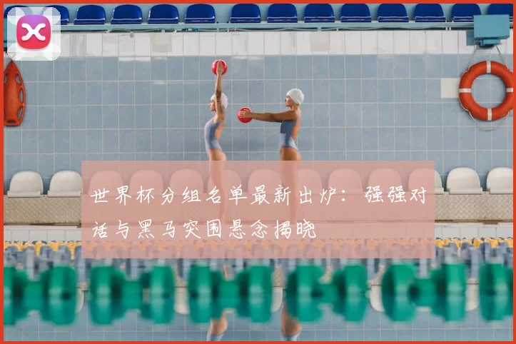 世界杯分组名单最新出炉：强强对话与黑马突围悬念揭晓