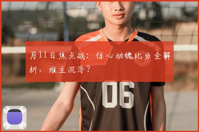 月11日焦点战：惊心动魄比分全解析，谁主沉浮？