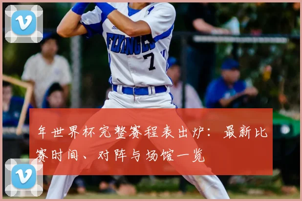 年世界杯完整赛程表出炉:最新比赛时间、对阵与场馆一览
