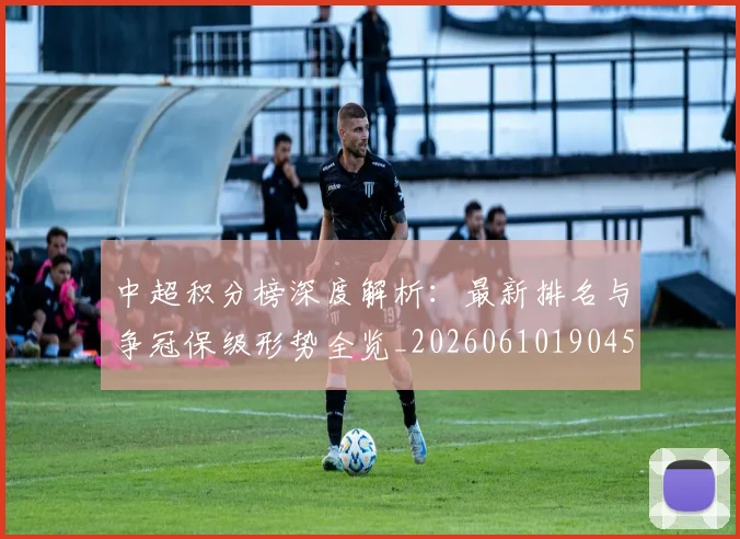 中超积分榜深度解析：最新排名与争冠保级形势全览_20260610190454