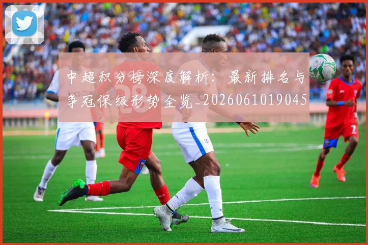 中超积分榜深度解析：最新排名与争冠保级形势全览_20260610190454